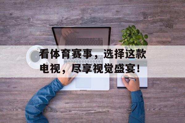 看体育赛事,选择这款电视,尽享视觉盛宴! 看体育赛事,选择这款电视,尽享视觉盛宴!
