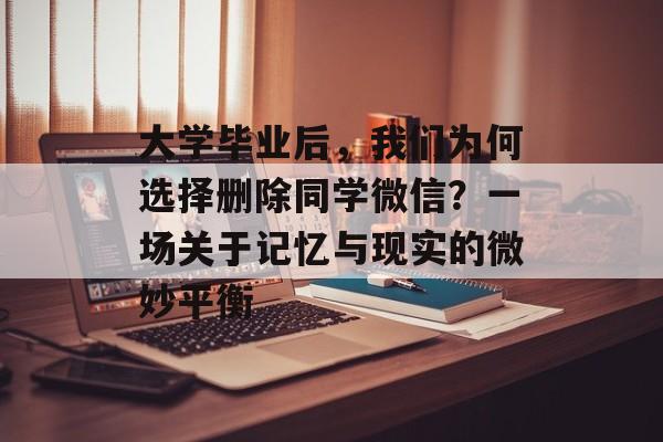 大学毕业后,我们为何选择删除同学微信?一场关于记忆与现实的微妙平衡 大学毕业后,我们为何选择删除同学微信?一场关于记忆与现实的微妙平衡