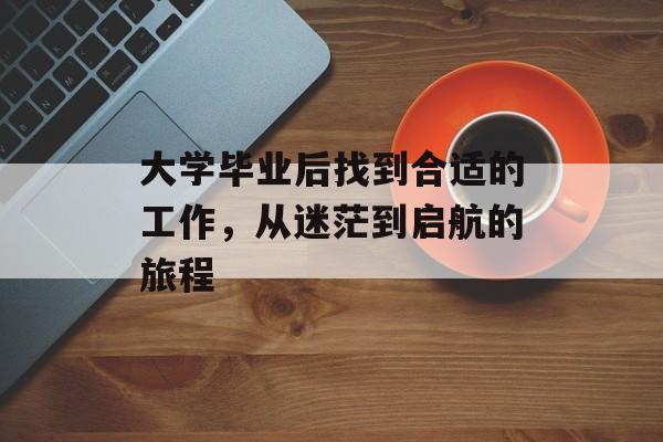 大学毕业后找到合适的工作,从迷茫到启航的旅程 大学毕业后找到合适的工作,从迷茫到启航的旅程