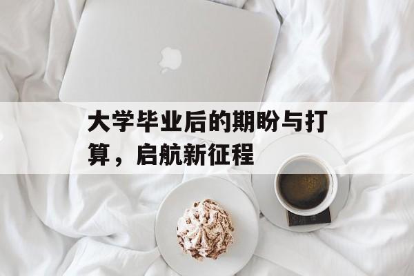 大学毕业后的期盼与打算,启航新征程 大学毕业后的期盼与打算,启航新征程