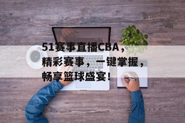 51赛事直播CBA,精彩赛事,一键掌握,畅享篮球盛宴! 51赛事直播CBA,精彩赛事,一键掌握,畅享篮球盛宴!