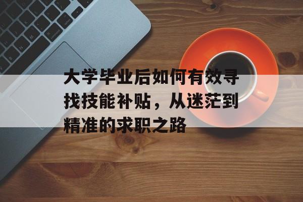 大学毕业后如何有效寻找技能补贴，从迷茫到精准的求职之路