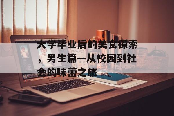 大学毕业后的美食探索,男生篇—从校园到社会的味蕾之旅 大学毕业后的美食探索,男生篇—从校园到社会的味蕾之旅