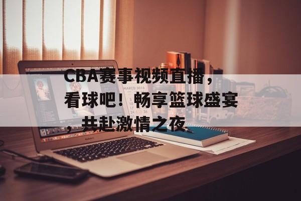 CBA赛事视频直播,看球吧!畅享篮球盛宴,共赴激情之夜 CBA赛事视频直播,看球吧!畅享篮球盛宴,共赴激情之夜