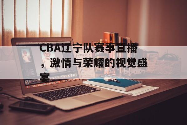 CBA辽宁队赛事直播,激情与荣耀的视觉盛宴 CBA辽宁队赛事直播,激情与荣耀的视觉盛宴