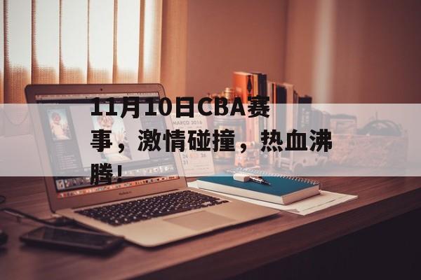 11月10日CBA赛事,激情碰撞,热血沸腾! 11月10日CBA赛事,激情碰撞,热血沸腾!