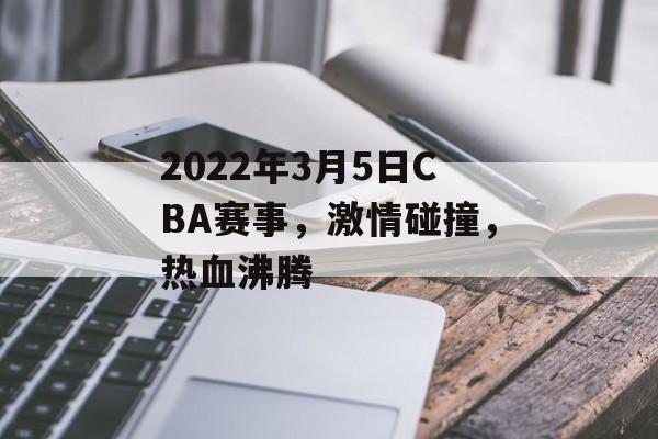 2022年3月5日CBA赛事,激情碰撞,热血沸腾 2022年3月5日CBA赛事,激情碰撞,热血沸腾