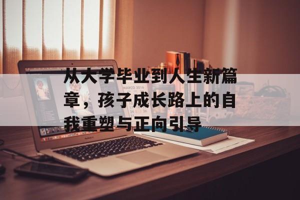 从大学毕业到人生新篇章,孩子成长路上的自我重塑与正向引导 从大学毕业到人生新篇章,孩子成长路上的自我重塑与正向引导