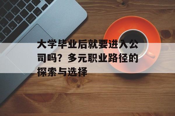 大学毕业后就要进入公司吗?多元职业路径的探索与选择 大学毕业后就要进入公司吗?多元职业路径的探索与选择