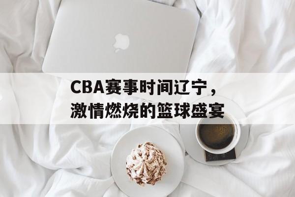 CBA赛事时间辽宁,激情燃烧的篮球盛宴 CBA赛事时间辽宁,激情燃烧的篮球盛宴