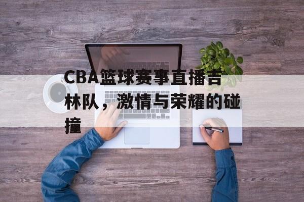 CBA篮球赛事直播吉林队,激情与荣耀的碰撞 CBA篮球赛事直播吉林队,激情与荣耀的碰撞