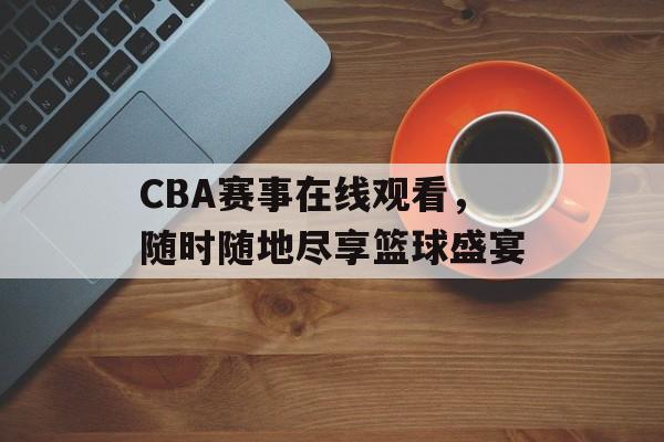 CBA赛事在线观看,随时随地尽享篮球盛宴 CBA赛事在线观看,随时随地尽享篮球盛宴