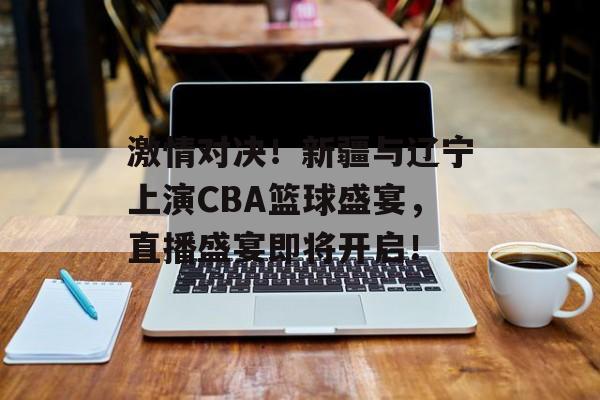 激情对决!新疆与辽宁上演CBA篮球盛宴,直播盛宴即将开启! 激情对决!新疆与辽宁上演CBA篮球盛宴,直播盛宴即将开启!
