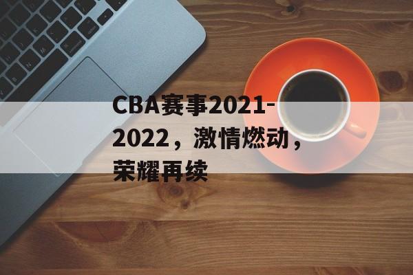CBA赛事2021-2022,激情燃动,荣耀再续 CBA赛事2021-2022,激情燃动,荣耀再续
