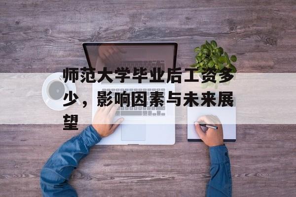 师范大学毕业后工资多少,影响因素与未来展望 师范大学毕业后工资多少,影响因素与未来展望
