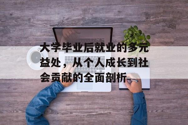 大学毕业后就业的多元益处,从个人成长到社会贡献的全面剖析 大学毕业后就业的多元益处,从个人成长到社会贡献的全面剖析