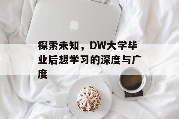 探索未知,DW大学毕业后想学习的深度与广度 探索未知,DW大学毕业后想学习的深度与广度