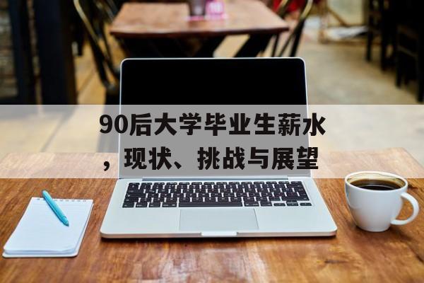 90后大学毕业生薪水,现状、挑战与展望 90后大学毕业生薪水,现状、挑战与展望