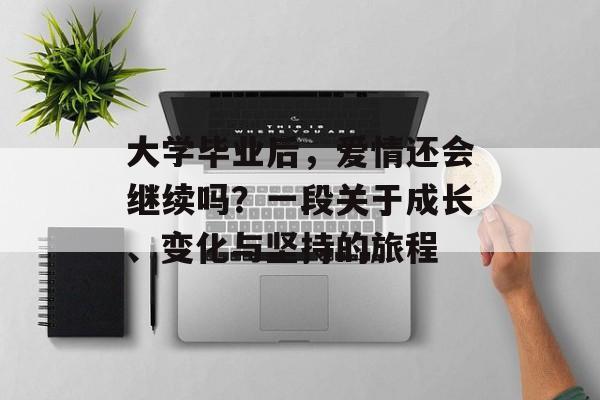 大学毕业后,爱情还会继续吗?一段关于成长、变化与坚持的旅程 大学毕业后,爱情还会继续吗?一段关于成长、变化与坚持的旅程