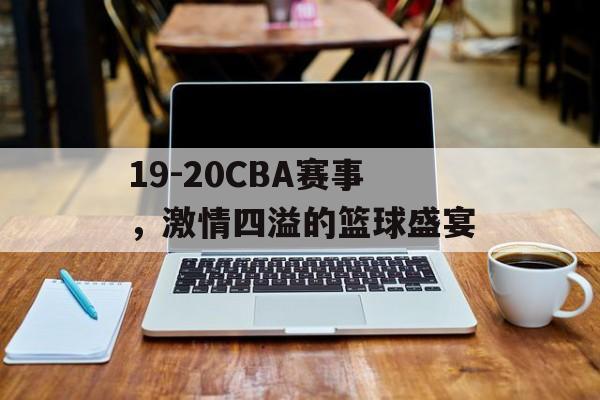 19-20CBA赛事,激情四溢的篮球盛宴 19-20CBA赛事,激情四溢的篮球盛宴