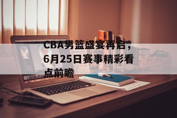 CBA男篮盛宴再启,6月25日赛事精彩看点前瞻 CBA男篮盛宴再启,6月25日赛事精彩看点前瞻