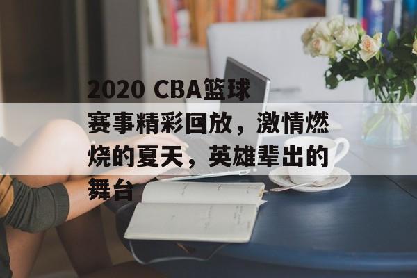 2020 CBA篮球赛事精彩回放,激情燃烧的夏天,英雄辈出的舞台 2020 CBA篮球赛事精彩回放,激情燃烧的夏天,英雄辈出的舞台