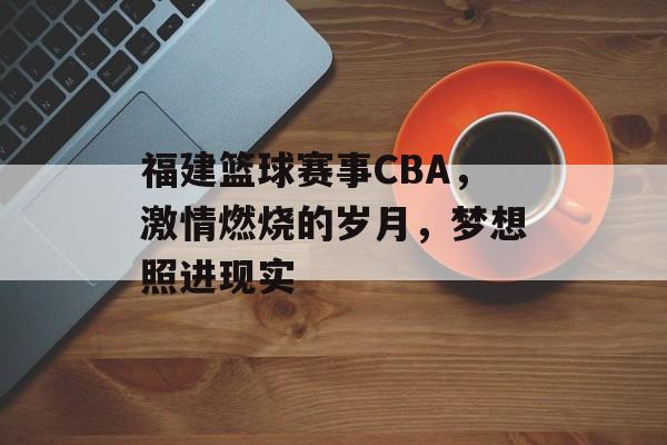 福建篮球赛事CBA,激情燃烧的岁月,梦想照进现实 福建篮球赛事CBA,激情燃烧的岁月,梦想照进现实