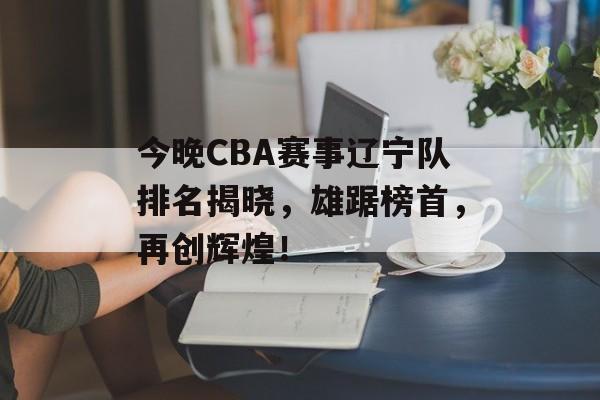 今晚CBA赛事辽宁队排名揭晓,雄踞榜首,再创辉煌! 今晚CBA赛事辽宁队排名揭晓,雄踞榜首,再创辉煌!