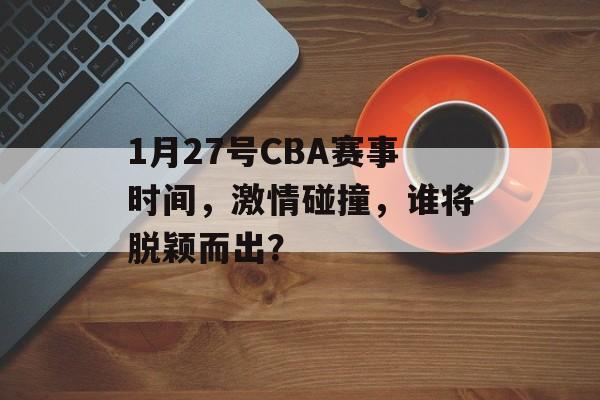 1月27号CBA赛事时间,激情碰撞,谁将脱颖而出? 1月27号CBA赛事时间,激情碰撞,谁将脱颖而出?