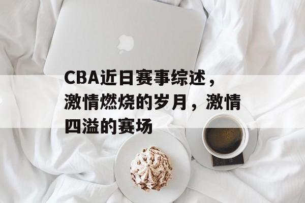 CBA近日赛事综述,激情燃烧的岁月,激情四溢的赛场 CBA近日赛事综述,激情燃烧的岁月,激情四溢的赛场