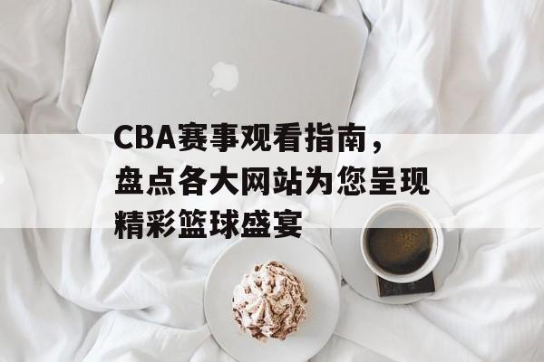 CBA赛事观看指南,盘点各大网站为您呈现精彩篮球盛宴 CBA赛事观看指南,盘点各大网站为您呈现精彩篮球盛宴