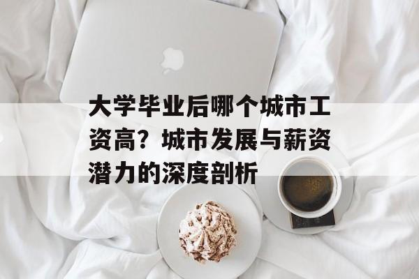 大学毕业后哪个城市工资高？城市发展与薪资潜力的深度剖析