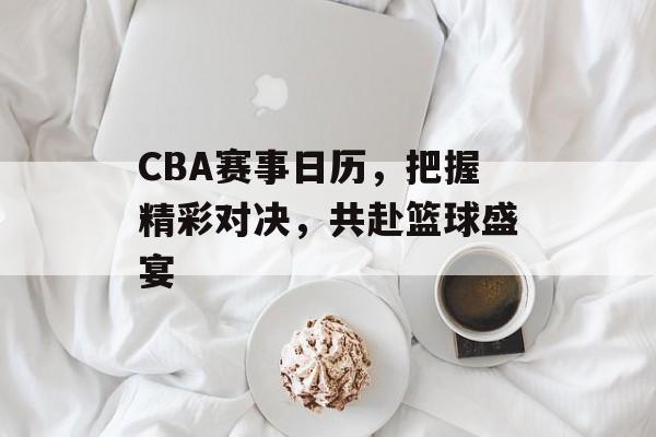 CBA赛事日历,把握精彩对决,共赴篮球盛宴 CBA赛事日历,把握精彩对决,共赴篮球盛宴