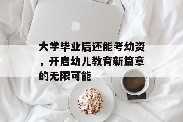 大学毕业后还能考幼资，开启幼儿教育新篇章的无限可能