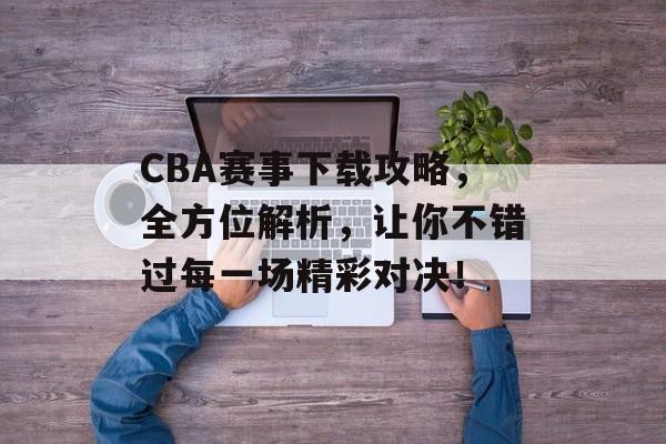 CBA赛事下载攻略,全方位解析,让你不错过每一场精彩对决! CBA赛事下载攻略,全方位解析,让你不错过每一场精彩对决!