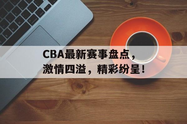 CBA最新赛事盘点,激情四溢,精彩纷呈! CBA最新赛事盘点,激情四溢,精彩纷呈!