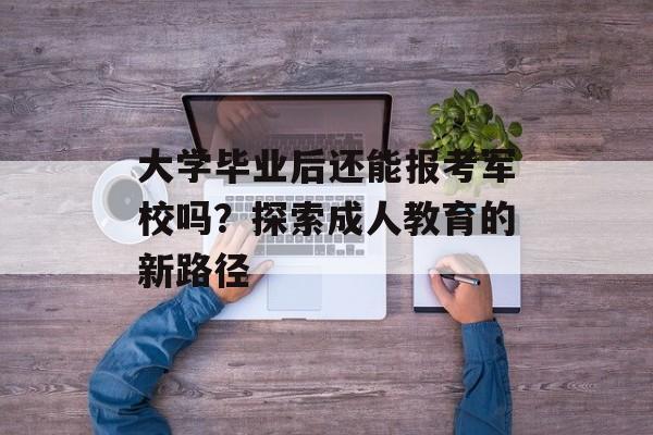 大学毕业后还能报考军校吗?探索成人教育的新路径 大学毕业后还能报考军校吗?探索成人教育的新路径