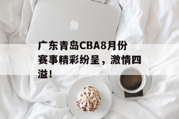 广东青岛CBA8月份赛事精彩纷呈,激情四溢! 广东青岛CBA8月份赛事精彩纷呈,激情四溢!