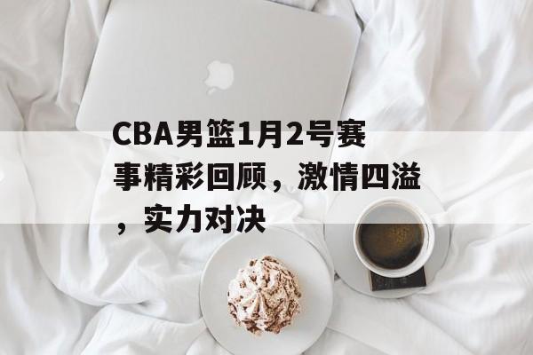 CBA男篮1月2号赛事精彩回顾,激情四溢,实力对决 CBA男篮1月2号赛事精彩回顾,激情四溢,实力对决