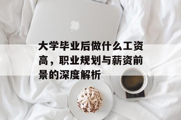 大学毕业后做什么工资高,职业规划与薪资前景的深度解析 大学毕业后做什么工资高,职业规划与薪资前景的深度解析