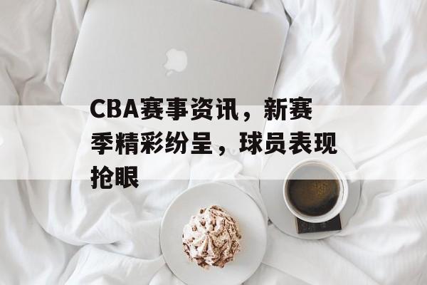 CBA赛事资讯,新赛季精彩纷呈,球员表现抢眼 CBA赛事资讯,新赛季精彩纷呈,球员表现抢眼