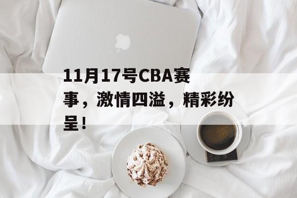 11月17号CBA赛事，激情四溢，精彩纷呈！