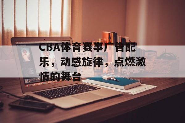 CBA体育赛事广告配乐，动感旋律，点燃激情的舞台