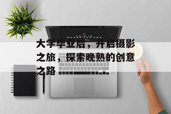大学毕业后,开启摄影之旅,探索晚熟的创意之路 大学毕业后,开启摄影之旅,探索晚熟的创意之路