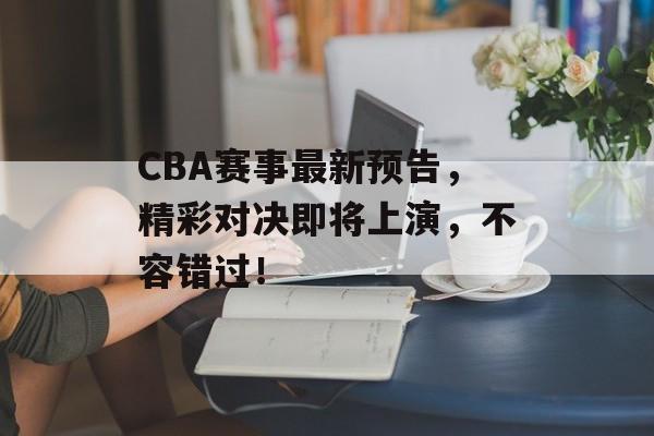 CBA赛事最新预告,精彩对决即将上演,不容错过! CBA赛事最新预告,精彩对决即将上演,不容错过!
