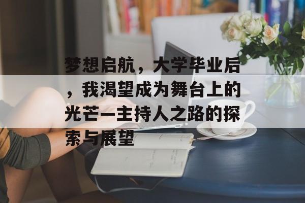 梦想启航,大学毕业后,我渴望成为舞台上的光芒—主持人之路的探索与展望 梦想启航,大学毕业后,我渴望成为舞台上的光芒—主持人之路的探索与展望
