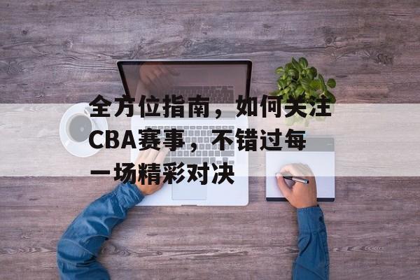 全方位指南,如何关注CBA赛事,不错过每一场精彩对决 全方位指南,如何关注CBA赛事,不错过每一场精彩对决