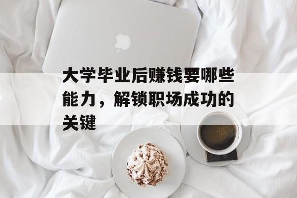 大学毕业后赚钱要哪些能力,解锁职场成功的关键 大学毕业后赚钱要哪些能力,解锁职场成功的关键