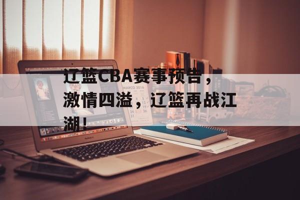 辽篮CBA赛事预告，激情四溢，辽篮再战江湖！