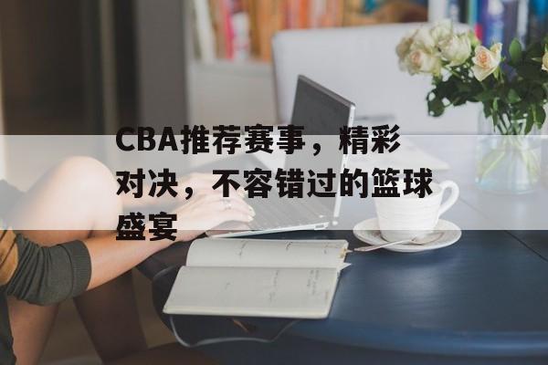 CBA推荐赛事,精彩对决,不容错过的篮球盛宴 CBA推荐赛事,精彩对决,不容错过的篮球盛宴